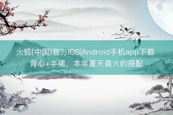 火狐(中国)官方IOS|Android手机app下载 背心+半裙，本年夏天最火的搭配