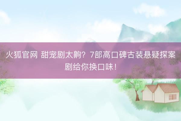 火狐官网 甜宠剧太齁？7部高口碑古装悬疑探案剧给你换口味！