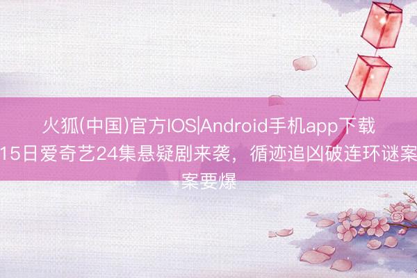 火狐(中国)官方IOS|Android手机app下载 5月15日爱奇艺24集悬疑剧来袭，循迹追凶破连环谜案要爆