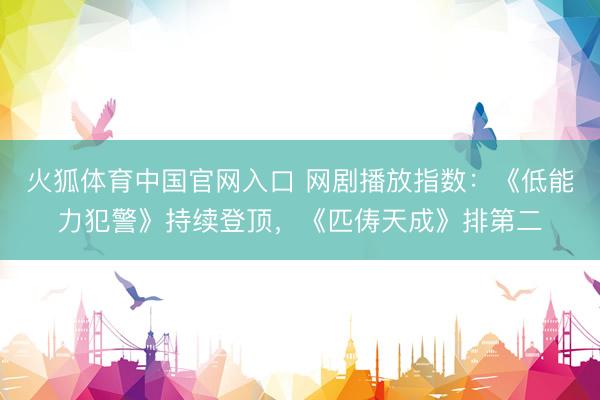 火狐体育中国官网入口 网剧播放指数：《低能力犯警》持续登顶，《匹俦天成》排第二