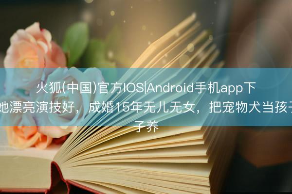 火狐(中国)官方IOS|Android手机app下载 她漂亮演技好，成婚15年无儿无女，把宠物犬当孩子养