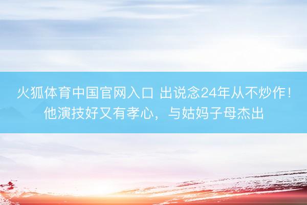 火狐体育中国官网入口 出说念24年从不炒作！他演技好又有孝心，与姑妈子母杰出