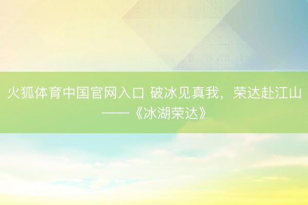 火狐体育中国官网入口 破冰见真我,荣达赴江山——《冰湖荣达》