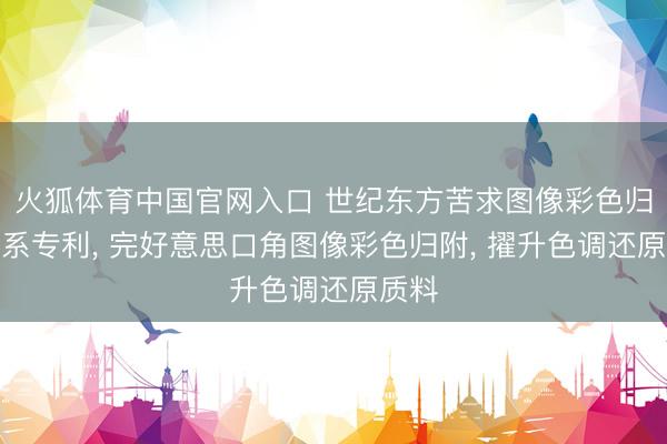 火狐体育中国官网入口 世纪东方苦求图像彩色归附关系专利, 完好意思口角图像彩色归附, 擢升色调还原质料