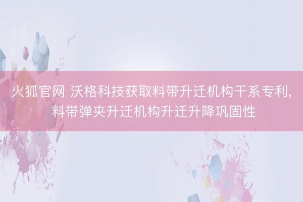 火狐官网 沃格科技获取料带升迁机构干系专利， 料带弹夹升迁机构升迁升降巩固性