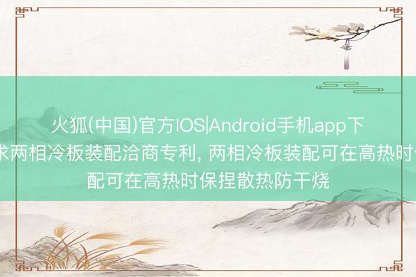 火狐(中国)官方IOS|Android手机app下载 晨曦数创肯求两相冷板装配洽商专利， 两相冷板装配可在高热时保捏散热防干烧