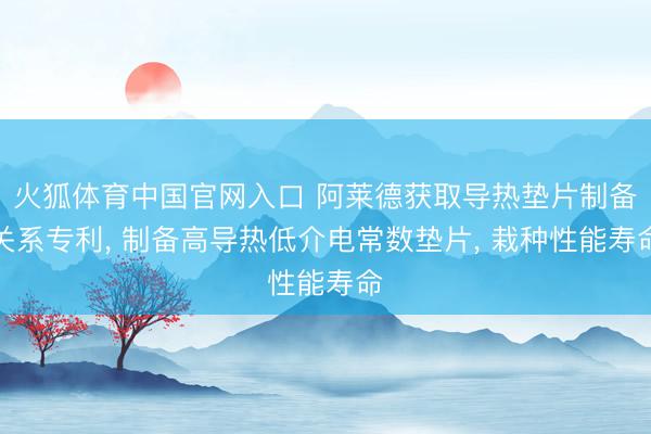 火狐体育中国官网入口 阿莱德获取导热垫片制备关系专利， 制备高导热低介电常数垫片， 栽种性能寿命