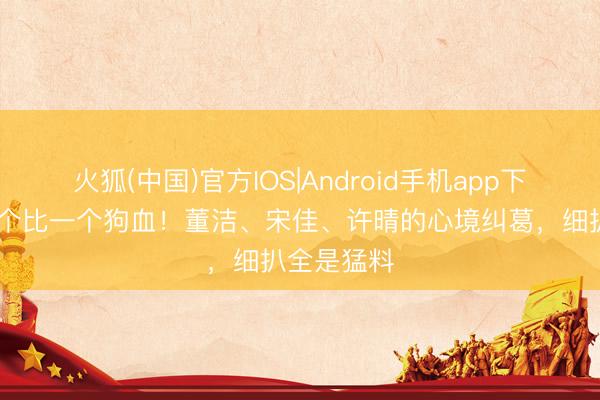 火狐(中国)官方IOS|Android手机app下载 情史一个比一个狗血！董洁、宋佳、许晴的心境纠葛，细扒全是猛料