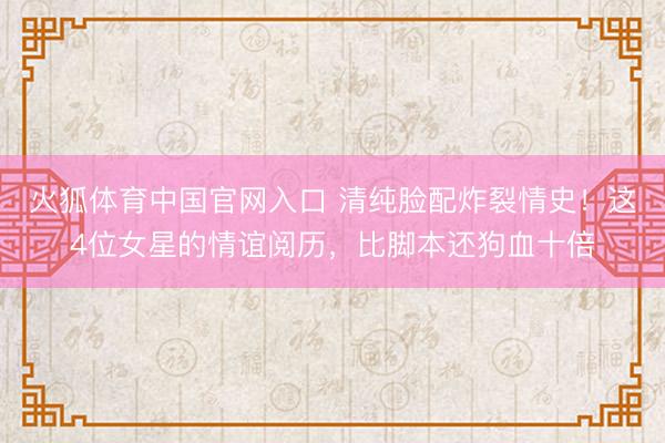 火狐体育中国官网入口 清纯脸配炸裂情史！这4位女星的情谊阅历，比脚本还狗血十倍