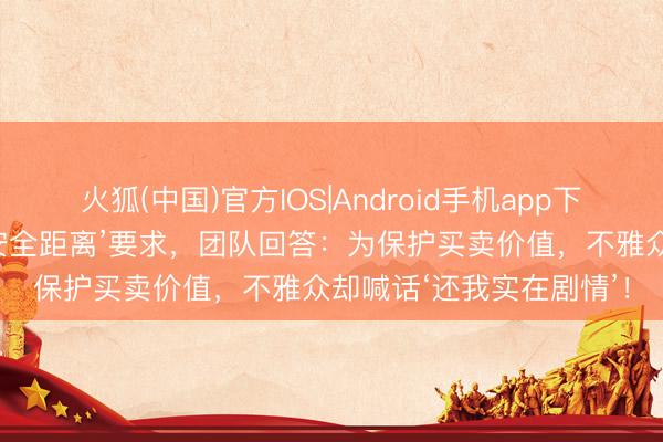 火狐(中国)官方IOS|Android手机app下载 刘浩存吻戏左券加‘安全距离’要求，团队回答：为保护买卖价值，不雅众却喊话‘还我实在剧情’！