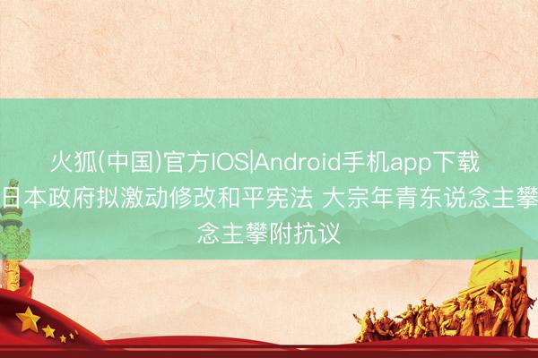 火狐(中国)官方IOS|Android手机app下载 视频丨日本政府拟激动修改和平宪法 大宗年青东说念主攀附抗议