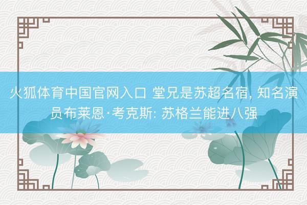 火狐体育中国官网入口 堂兄是苏超名宿， 知名演员布莱恩·考克斯: 苏格兰能进八强