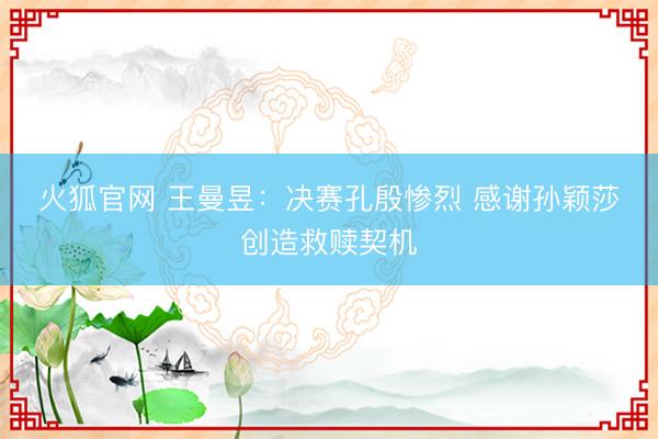火狐官网 王曼昱:决赛孔殷惨烈 感谢孙颖莎创造救赎契机