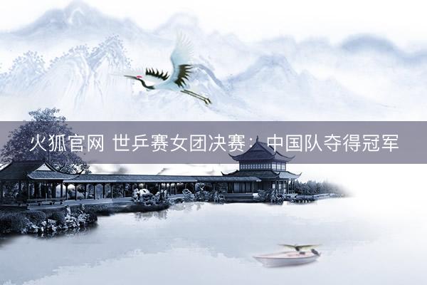 火狐官网 世乒赛女团决赛:中国队夺得冠军