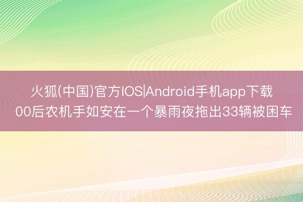 火狐(中国)官方IOS|Android手机app下载 00后农机手如安在一个暴雨夜拖出33辆被困车