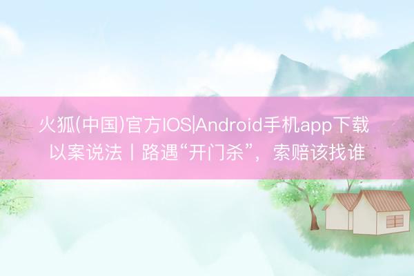 火狐(中国)官方IOS|Android手机app下载 以案说法丨路遇“开门杀”，索赔该找谁