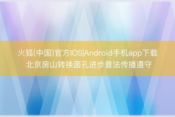 火狐(中国)官方IOS|Android手机app下载 北京房山转换面孔进步普法传播遵守