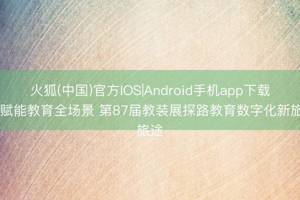 火狐(中国)官方IOS|Android手机app下载 AI赋能教育全场景 第87届教装展探路教育数字化新旅途