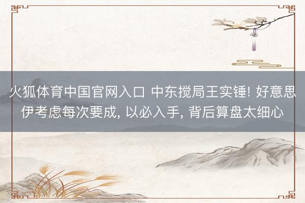 火狐体育中国官网入口 中东搅局王实锤! 好意思伊考虑每次要成, 以必入手, 背后算盘太细心