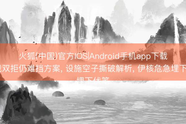 火狐(中国)官方IOS|Android手机app下载 中俄双拒仍难挡方案， 设施空子撕破解析， 伊核危急埋下伏笔