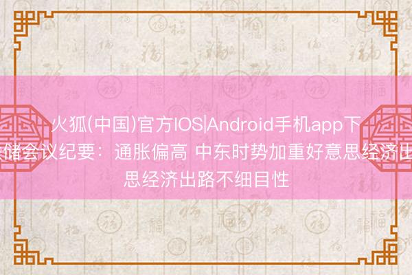 火狐(中国)官方IOS|Android手机app下载 好意思联储会议纪要：通胀偏高 中东时势加重好意思经济出路不细目性