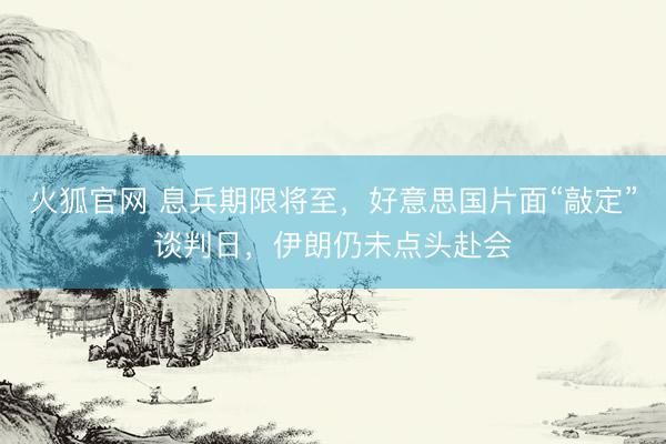 火狐官网 息兵期限将至,好意思国片面“敲定”谈判日,伊朗仍未点头赴会