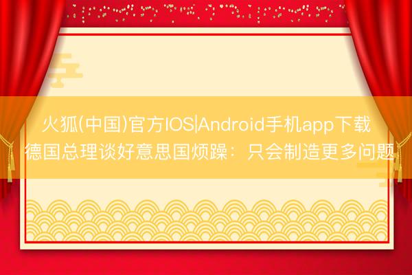 火狐(中国)官方IOS|Android手机app下载 德国总理谈好意思国烦躁:只会制造更多问题