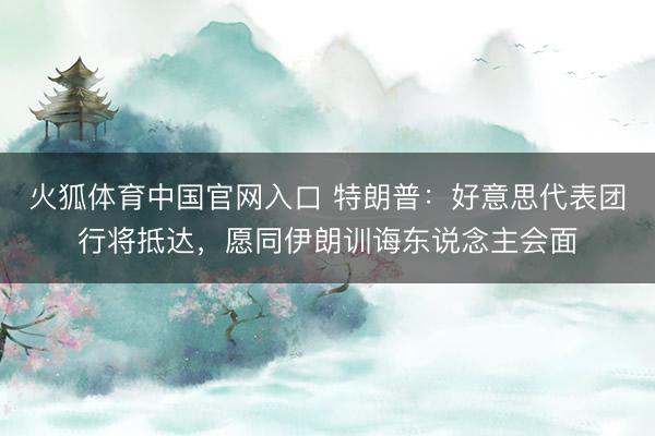 火狐体育中国官网入口 特朗普：好意思代表团行将抵达，愿同伊朗训诲东说念主会面
