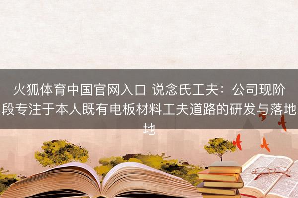 火狐体育中国官网入口 说念氏工夫：公司现阶段专注于本人既有电板材料工夫道路的研发与落地