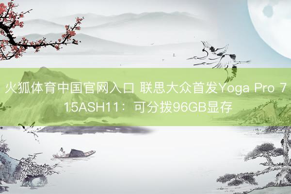 火狐体育中国官网入口 联思大众首发Yoga Pro 7 15ASH11：可分拨96GB显存
