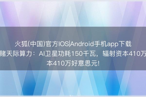 火狐(中国)官方IOS|Android手机app下载 马斯克豪赌天际算力：AI卫星功耗150千瓦，辐射资本410万好意思元!