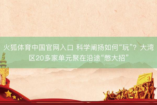 火狐体育中国官网入口 科学阐扬如何“玩”?大湾区20多家单元聚在沿途“憋大招”