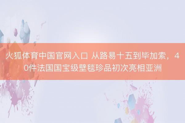 火狐体育中国官网入口 从路易十五到毕加索，40件法国国宝级壁毯珍品初次亮相亚洲