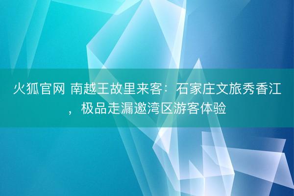 火狐官网 南越王故里来客:石家庄文旅秀香江,极品走漏邀湾区游客体验