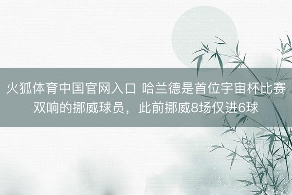火狐体育中国官网入口 哈兰德是首位宇宙杯比赛双响的挪威球员，此前挪威8场仅进6球