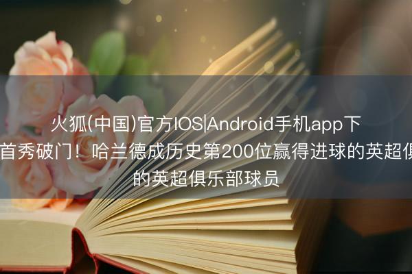 火狐(中国)官方IOS|Android手机app下载 寰宇杯首秀破门！哈兰德成历史第200位赢得进球的英超俱乐部球员