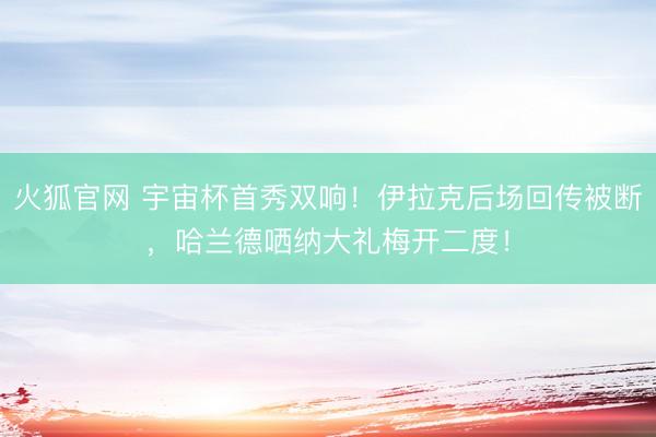 火狐官网 宇宙杯首秀双响！伊拉克后场回传被断，哈兰德哂纳大礼梅开二度！