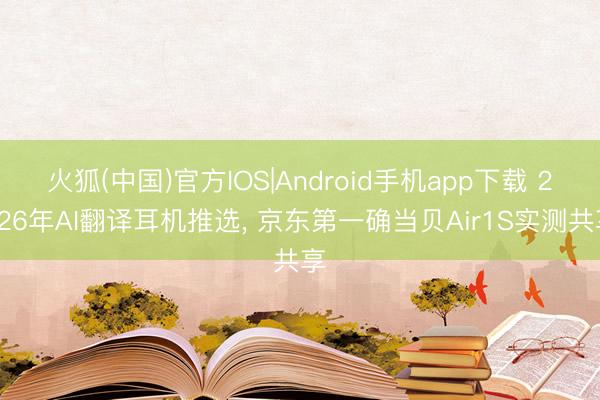 火狐(中国)官方IOS|Android手机app下载 2026年AI翻译耳机推选, 京东第一确当贝Air1S实测共享