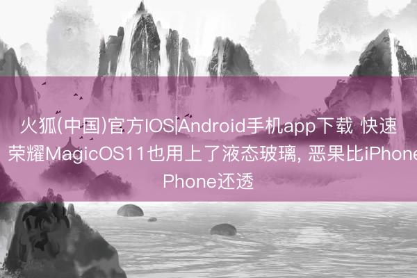 火狐(中国)官方IOS|Android手机app下载 快速跟进! 荣耀MagicOS11也用上了液态玻璃， 恶果比iPhone还透