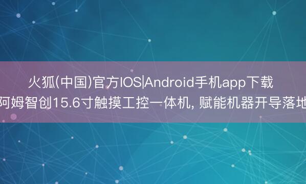 火狐(中国)官方IOS|Android手机app下载 阿姆智创15.6寸触摸工控一体机， 赋能机器开导落地