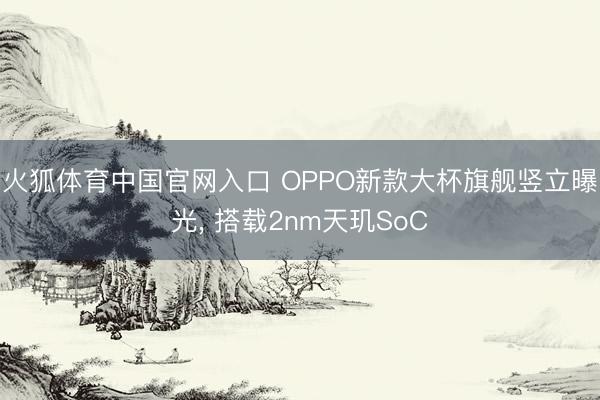 火狐体育中国官网入口 OPPO新款大杯旗舰竖立曝光， 搭载2nm天玑SoC