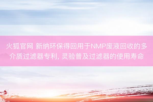火狐官网 新纳环保得回用于NMP废液回收的多介质过滤器专利, 灵验普及过滤器的使用寿命