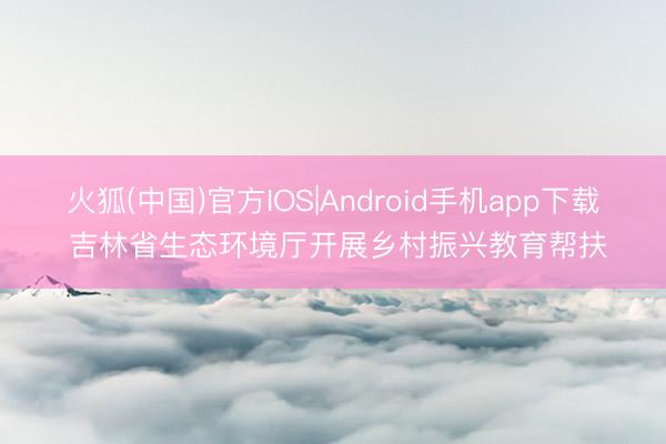 火狐(中国)官方IOS|Android手机app下载 吉林省生态环境厅开展乡村振兴教育帮扶