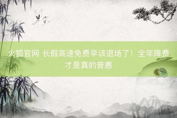 火狐官网 长假高速免费早该退场了!全年降费才是真的普惠