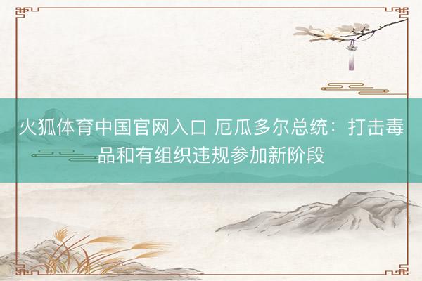 火狐体育中国官网入口 厄瓜多尔总统：打击毒品和有组织违规参加新阶段