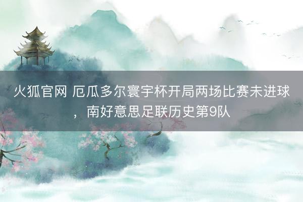火狐官网 厄瓜多尔寰宇杯开局两场比赛未进球,南好意思足联历史第9队