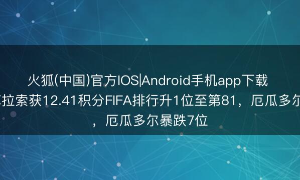 火狐(中国)官方IOS|Android手机app下载 爆冷!库拉索获12.41积分FIFA排行升1位至第81,厄瓜多尔暴跌7位