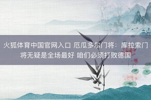 火狐体育中国官网入口 厄瓜多尔门将:库拉索门将无疑是全场最好 咱们必须打败德国