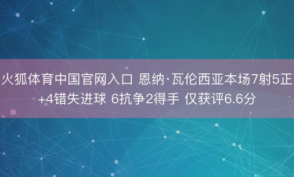 火狐体育中国官网入口 恩纳·瓦伦西亚本场7射5正+4错失进球 6抗争2得手 仅获评6.6分