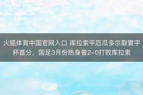火狐体育中国官网入口 库拉索平厄瓜多尔取寰宇杯首分，国足3月份热身曾2-0打败库拉索